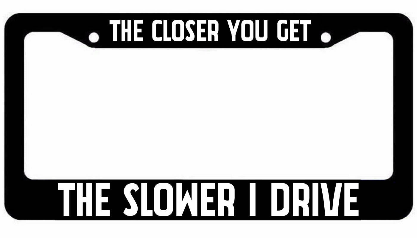 The closer you get The Slower I drive Black License Plate Car Frame Funny JDM